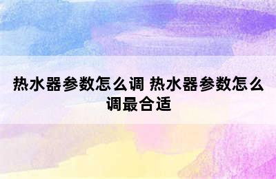 热水器参数怎么调 热水器参数怎么调最合适